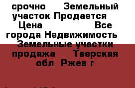 срочно!    Земельный участок!Продается! › Цена ­ 1 000 000 - Все города Недвижимость » Земельные участки продажа   . Тверская обл.,Ржев г.
